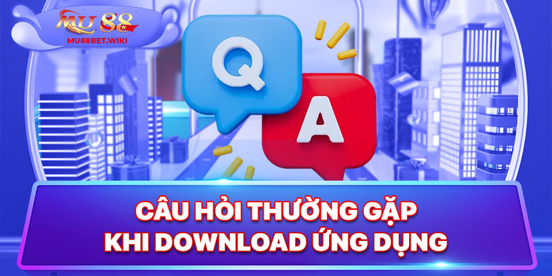 Câu hỏi thường gặp khi download ứng dụng