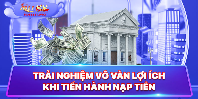 Trải nghiệm vô vàn lợi ích khi tiến hành nạp tiền